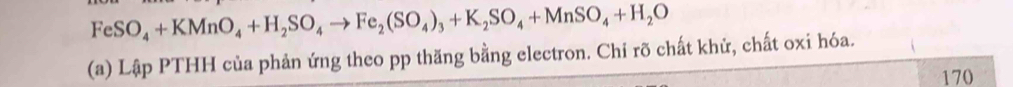 FeSO_4+KMnO_4+H_2SO_4to Fe_2(SO_4)_3+K_2SO_4+MnSO_4+H_2O
(a) Lập PTHH của phản ứng theo pp thăng bằng electron. Chỉ rõ chất khử, chất oxi hóa. 
170