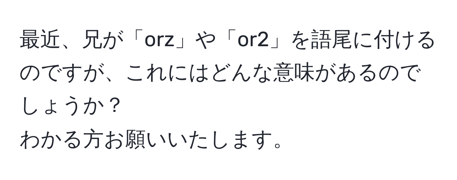 最近、兄が「orz」や「or2」を語尾に付けるのですが、これにはどんな意味があるのでしょうか？  
わかる方お願いいたします。