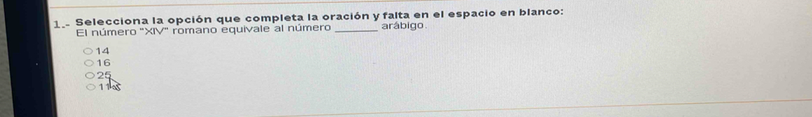 1.. Selecciona la opción que completa la oración y falta en el espacio en blanco:
El número "XIV" romano equivale al número _arábigo
14
16
25
11