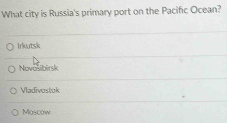 What city is Russia's primary port on the Paciñc Ocean?
Irkutsk
Novosibirsk
Vladivostok
Moscow