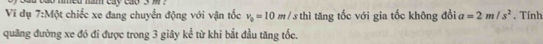 ao nmed nam cay cao' 3 w ? 
Ví dụ 7:Một chiếc xe đang chuyển động với vận tốc v_0=10m/s thì tăng tốc với gia tốc không đổi a=2m/s^2. Tính 
quãng đường xe đó đi được trong 3 giây kể từ khi bắt đầu tăng tốc.