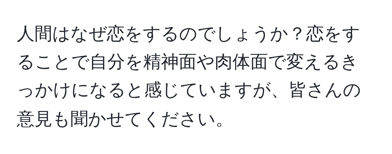 人間はなぜ恋をするのでしょうか？恋をすることで自分を精神面や肉体面で変えるきっかけになると感じていますが、皆さんの意見も聞かせてください。