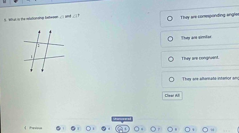 What is the relationship between ∠ 1 and ∠ 2 ?
They are corresponding angles
They are similar.
They are congruent.
They are alternate interior an
Clear All
Unanswered
《 Previous 2 4 10