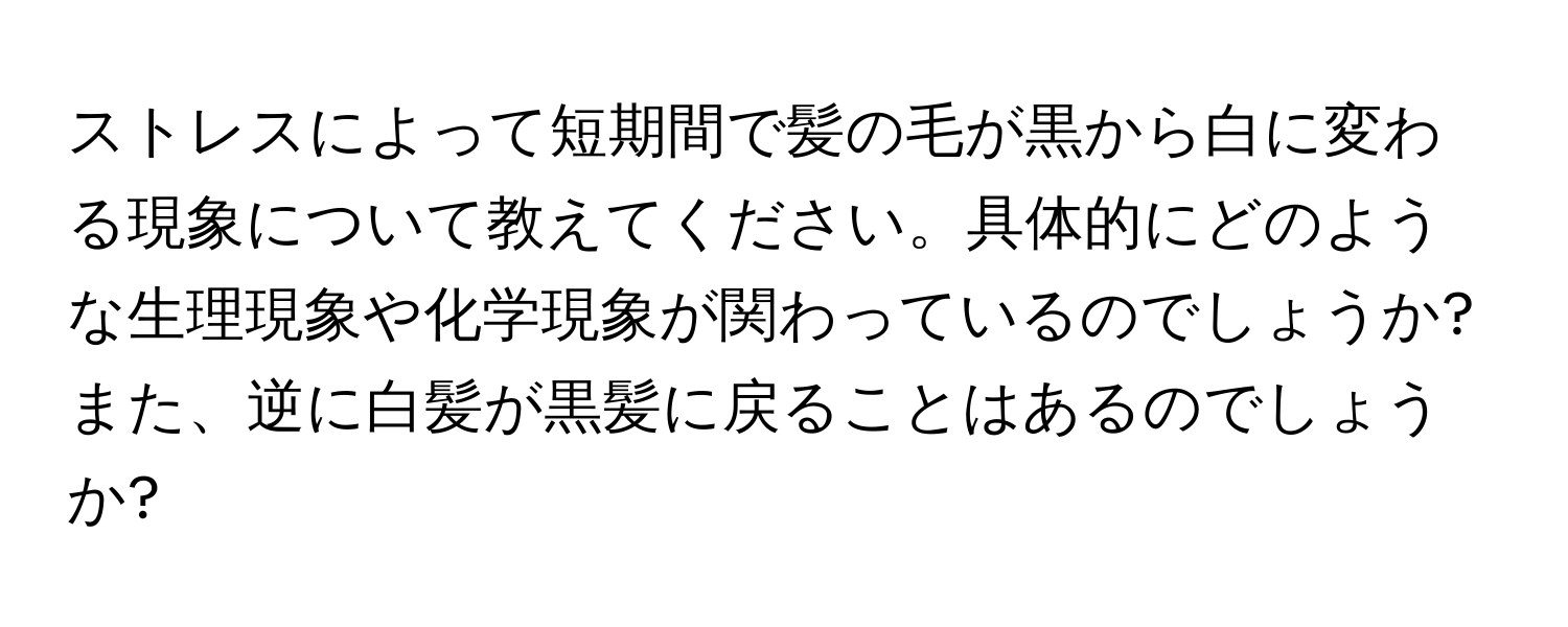 ストレスによって短期間で髪の毛が黒から白に変わる現象について教えてください。具体的にどのような生理現象や化学現象が関わっているのでしょうか? また、逆に白髪が黒髪に戻ることはあるのでしょうか?