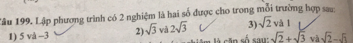 Lập phương trình có 2 nghiệm là hai số được cho trong mỗi trường hợp sau: 
2) sqrt(3) và 2sqrt(3)
3) sqrt(2) và 1
1) 5 và -3 sqrt(2)+sqrt(3) và sqrt(2)-sqrt(3)
âm là săn số saw: