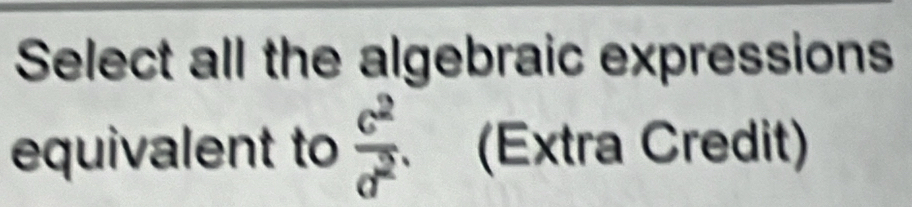 Select all the algebraic expressions 
equivalent to  c^2/a^2 . (Extra Credit)