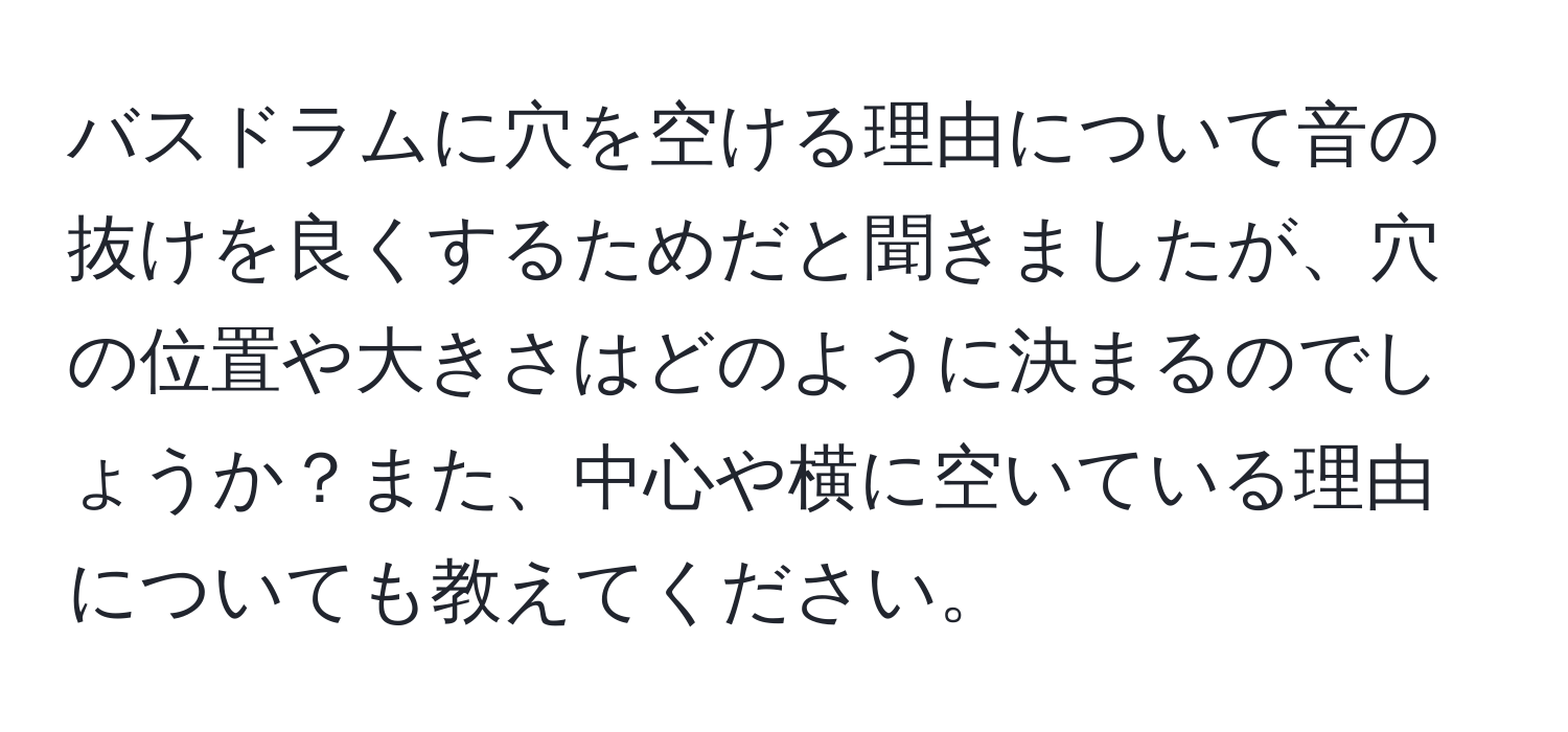 バスドラムに穴を空ける理由について音の抜けを良くするためだと聞きましたが、穴の位置や大きさはどのように決まるのでしょうか？また、中心や横に空いている理由についても教えてください。