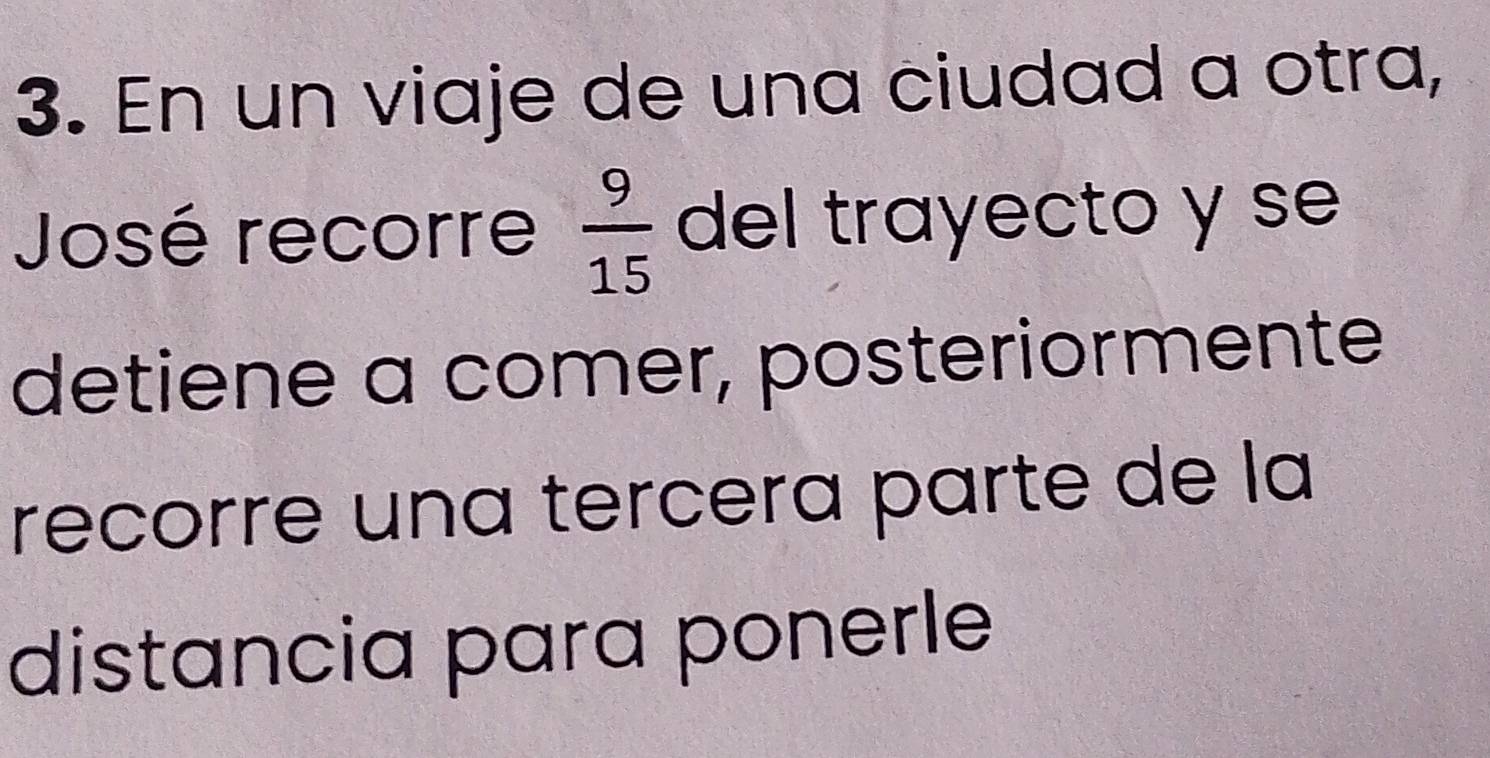 En un viaje de una ciudad a otra, 
José recorre  9/15  del trayecto y se 
detiene a comer, posteriormente 
recorre una tercera parte de la 
distancia para ponerle