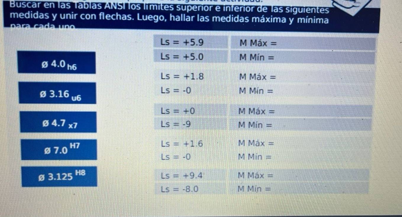 Buscar en las Tablas ANSI los límites superior e inferior de las siguientes
medidas y unir con flechas. Luego, hallar las medidas máxima y mínima
4.0_h6
3.16_u6
4.7_* 7
7.0^(H7)
3.125^(H8)