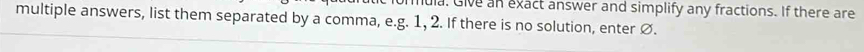 iula. Give an exact answer and simplify any fractions. If there are 
multiple answers, list them separated by a comma, e.g. 1, 2. If there is no solution, enter Ø.