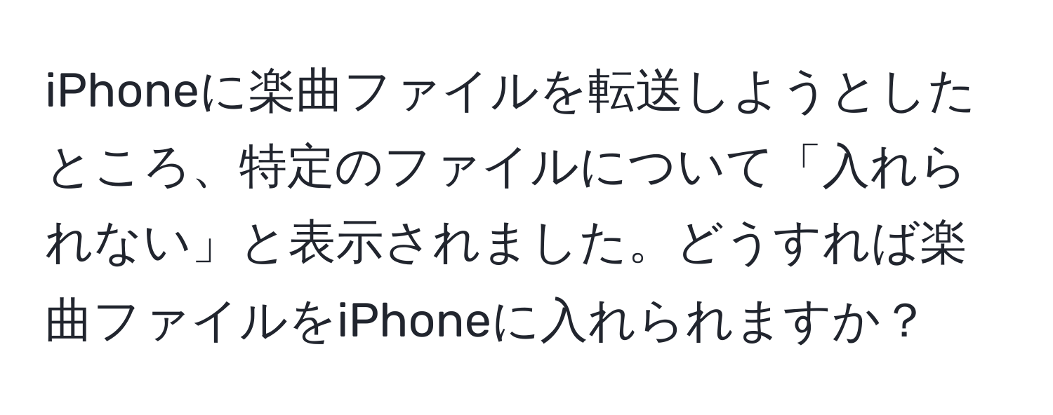 iPhoneに楽曲ファイルを転送しようとしたところ、特定のファイルについて「入れられない」と表示されました。どうすれば楽曲ファイルをiPhoneに入れられますか？