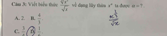 Viết biểu thức  sqrt[2](x^2)/sqrt(x)  về dạng lũy thừa x^a ta được alpha = ? .
A. 2. B.  4/3 .
C.  3/4   1/6 .