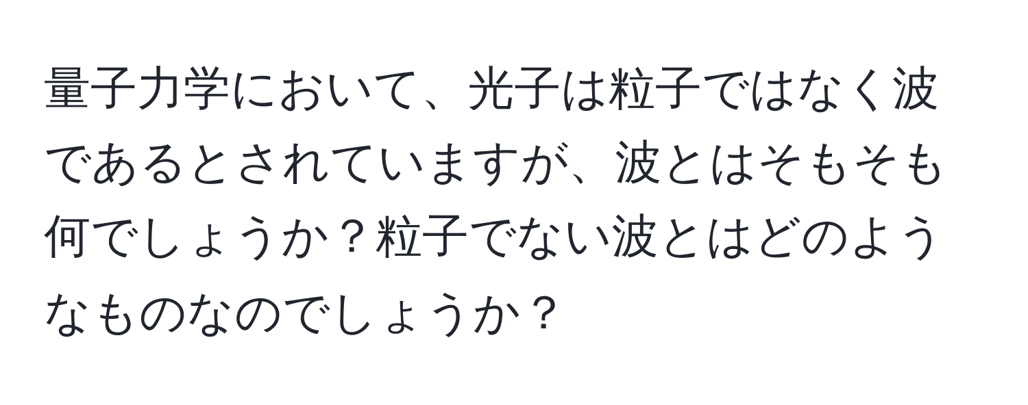 量子力学において、光子は粒子ではなく波であるとされていますが、波とはそもそも何でしょうか？粒子でない波とはどのようなものなのでしょうか？