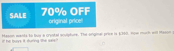 SALE 70% OFF 
original price! 
Mason wants to buy a crystal sculpture. The original price is $360. How much will Mason p 
if he buys it during the sale?