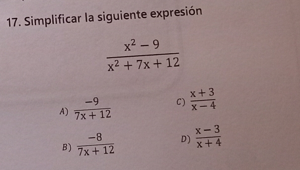 Simplificar la siguiente expresión
 (x^2-9)/x^2+7x+12 
C)
A)  (-9)/7x+12   (x+3)/x-4 
B)  (-8)/7x+12 
D)  (x-3)/x+4 