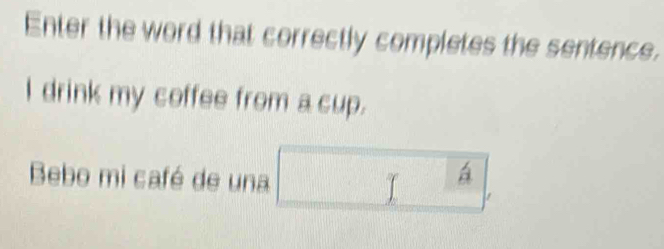 Enter the word that correctly completes the sentence. 
I drink my coffee from a cup. 
Bebo mi café de una 1 á 
/