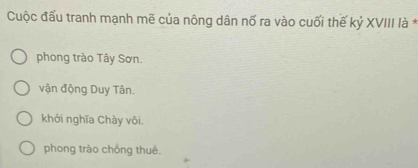 Cuộc đấu tranh mạnh mẽ của nông dân nổ ra vào cuối thế kỷ XVIII là *
phong trào Tây Sơn.
vận động Duy Tân.
khởi nghĩa Chày vôi.
phong trào chống thuế.