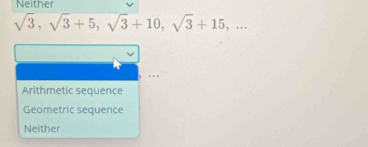 Neither
sqrt(3), sqrt(3)+5, sqrt(3)+10, sqrt(3)+15,... 
.. .
Arithmetic sequence
Geometric sequence
Neither