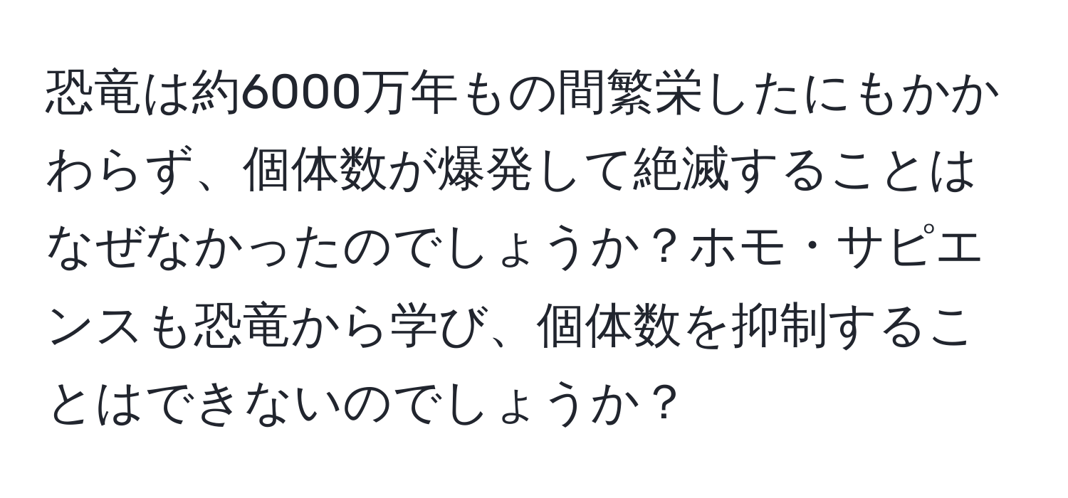 恐竜は約6000万年もの間繁栄したにもかかわらず、個体数が爆発して絶滅することはなぜなかったのでしょうか？ホモ・サピエンスも恐竜から学び、個体数を抑制することはできないのでしょうか？