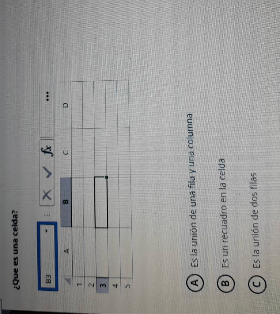 ¿Que es una celda?
B3
: x fx...
A ) Es la unión de una fila y una columna
B Es un recuadro en la celda
C ) Es la unión de dos filas