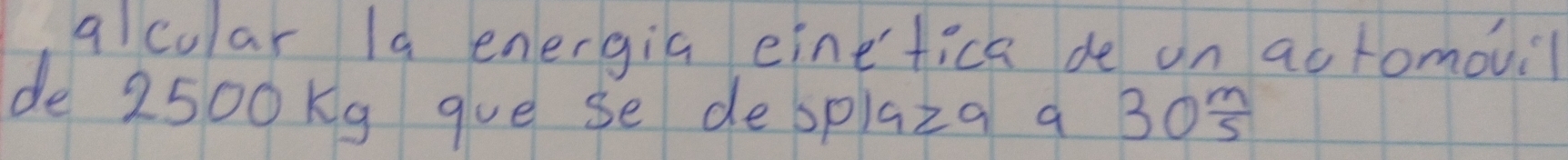 alcular 19 energia einefica de on actomouil 
de 2500Kg gue se desplaza a 30 m/5 