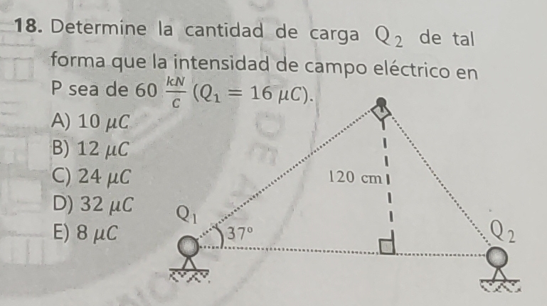 Determine la cantidad de carga Q_2 de tal
forma que la intensidad de campo eléctrico en
P sea de
A) 10μC
B) 12μC
C) 24 μC
D)32 μC
E)8 μC