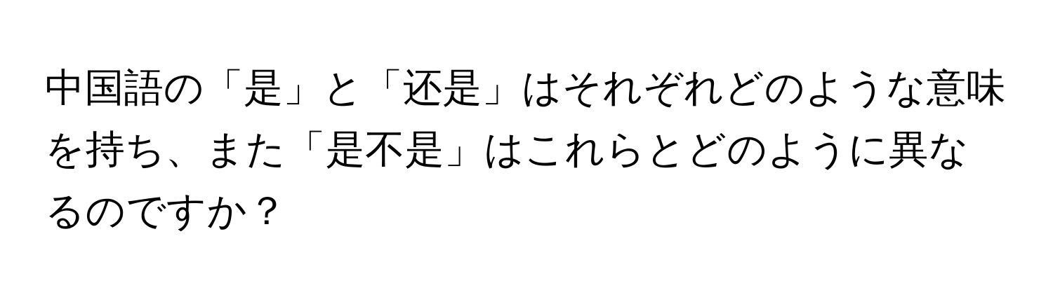 中国語の「是」と「还是」はそれぞれどのような意味を持ち、また「是不是」はこれらとどのように異なるのですか？