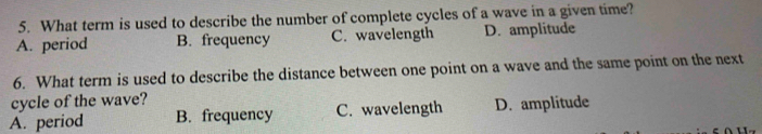 What term is used to describe the number of complete cycles of a wave in a given time?
A. period B. frequency C. wavelength D. amplitude
6. What term is used to describe the distance between one point on a wave and the same point on the next
cycle of the wave?
A. period B. frequency C. wavelength D. amplitude