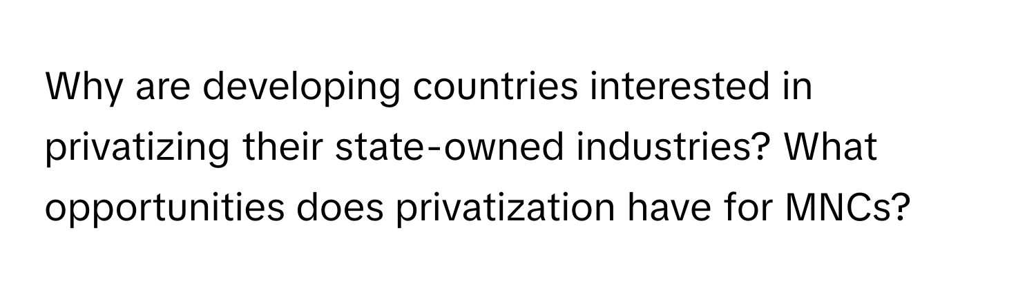 Why are developing countries interested in privatizing their state-owned industries? What opportunities does privatization have for MNCs?