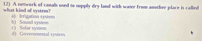 A network of canals used to supply dry land with water from another place is called
what kind of system?
a) Irrigation system
b) Sound system
c) Solar system
d) Governmental system.