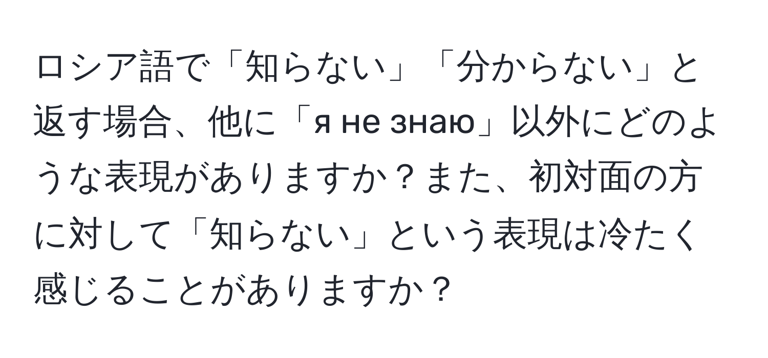 ロシア語で「知らない」「分からない」と返す場合、他に「я не знаю」以外にどのような表現がありますか？また、初対面の方に対して「知らない」という表現は冷たく感じることがありますか？