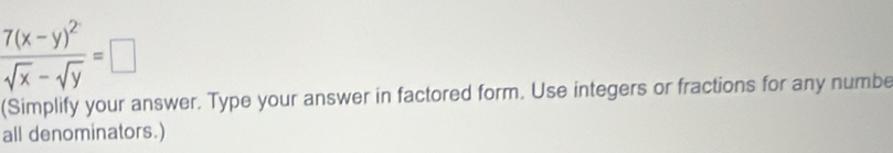 frac 7(x-y)^2sqrt(x)-sqrt(y)=□
(Simplify your answer. Type your answer in factored form. Use integers or fractions for any numbe 
all denominators.)