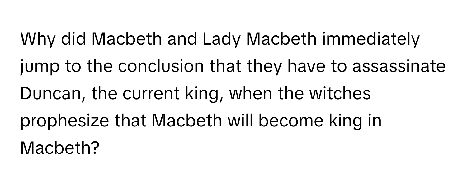 Why did Macbeth and Lady Macbeth immediately jump to the conclusion that they have to assassinate Duncan, the current king, when the witches prophesize that Macbeth will become king in Macbeth?