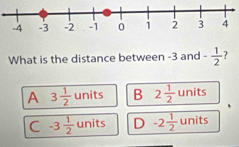 What is the distance between -3 and - 1/2  7
A 3 1/2  units B 2 1/2  units
C -3 1/2  units D -2 1/2  units