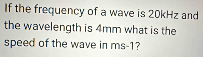 If the frequency of a wave is 20kHz and 
the wavelength is 4mm what is the 
speed of the wave in ms-1?