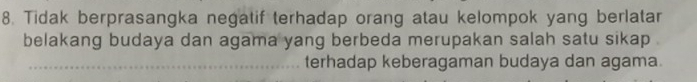 Tidak berprasangka negatif terhadap orang atau kelompok yang berlatar 
belakang budaya dan agama yang berbeda merupakan salah satu sikap . 
_terhadap keberagaman budaya dan agama.