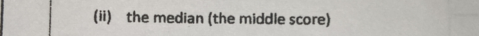 (ii) the median (the middle score)