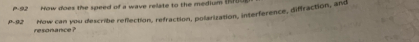 P-92 How does the speed of a wave relate to the medium th?oU
P-92 ?How can you describe reflection, refraction, polarization, interference, diffraction, and 
resonance?