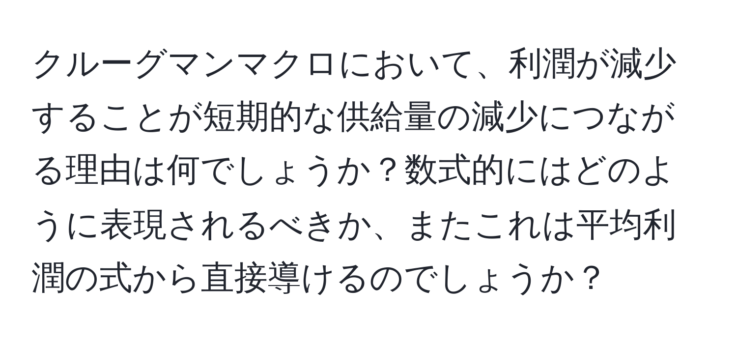 クルーグマンマクロにおいて、利潤が減少することが短期的な供給量の減少につながる理由は何でしょうか？数式的にはどのように表現されるべきか、またこれは平均利潤の式から直接導けるのでしょうか？