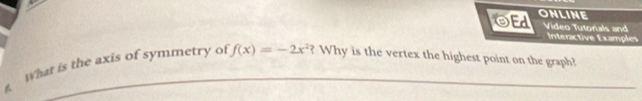 OEd ONLINE 
Video Tutonals and 
Interactive Examples 
What is the axis of symmetry of f(x)=-2x^2 ? Why is the vertex the highest point on the graph?