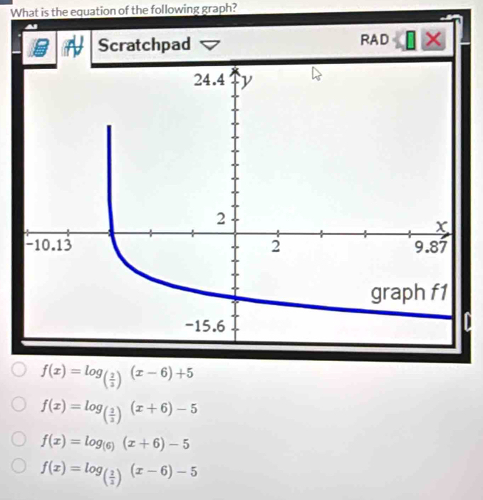 What is the equation of the following graph?
Scratchpad RAD ×
f(x)=log _( 2/3 )(x-6)+5
f(x)=log _( 3/2 )(x+6)-5
f(x)=log _(6)(x+6)-5
f(x)=log _( 2/2 )(x-6)-5