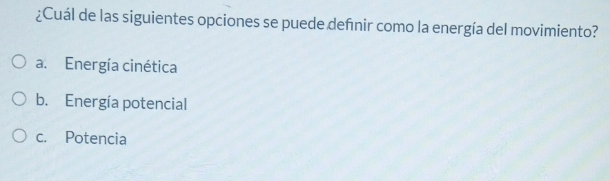 ¿Cuál de las siguientes opciones se puede defnir como la energía del movimiento?
a. Energía cinética
b. Energía potencial
c. Potencia