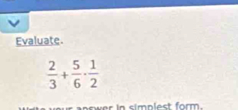 Evaluate.
 2/3 + 5/6 ·  1/2 
w er in simplest form.