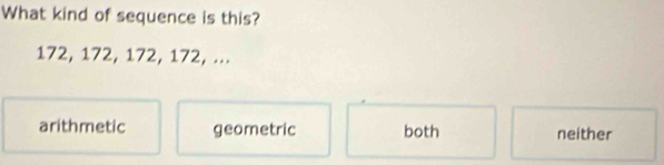 What kind of sequence is this?
172, 172, 172, 172, ...
arithmetic geometric both neither