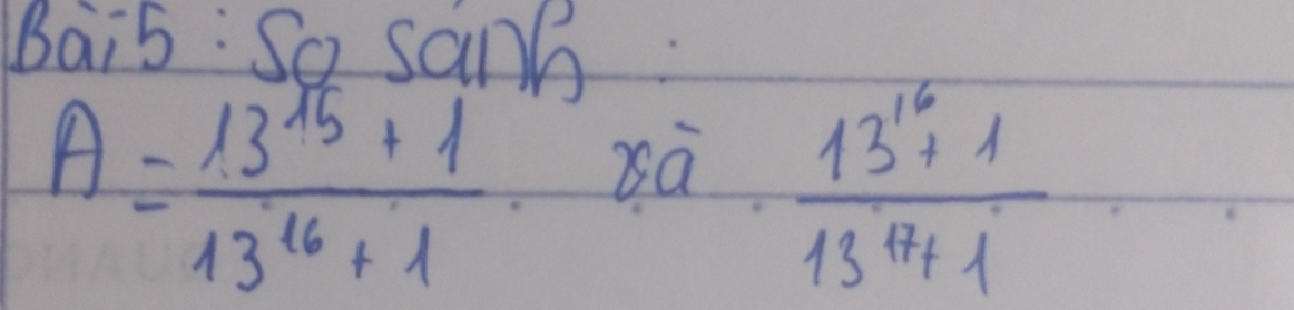 Bai5: So sanb
A= (13^(15)+1)/13^(16)+1 
 (13^(16)+1)/13^(17)+1 