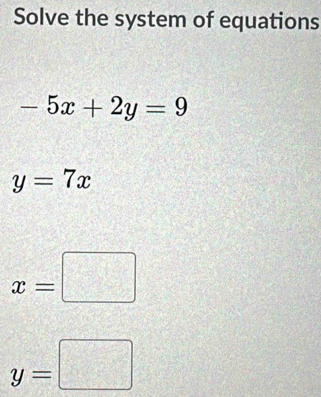 Solve the system of equations
-5x+2y=9
y=7x
x=□
y=□