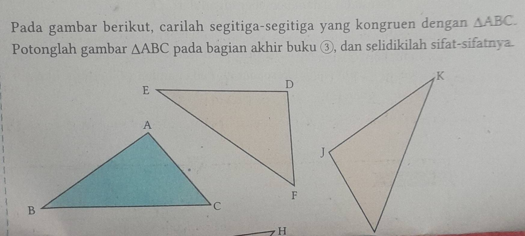 Pada gambar berikut, carilah segitiga-segitiga yang kongruen dengan △ ABC. 
Potonglah gambar △ ABC pada bagian akhir buku ③, dan selidikilah sifat-sifatnya
H