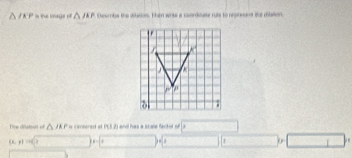 △ JKP is the image of △ JKP Descube the dilation. Then writs a suardinate ruts to represent the riiation
The diaton of △ JKP i centered at P(3,2) and has a scale facter of □
(x,y)=(□ )+(□ )+( □ z □ □ ,
sqrt(a^2+b^2)(b>b)^a^2+b^2+cb^2)