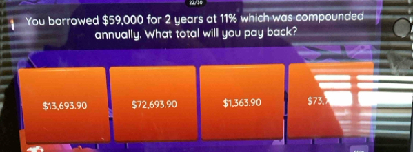 22/30
You borrowed $59,000 for 2 years at 11% which was compounded
annually. What total will you pay back?
$13,693.90 $72,693.90 $1,363.90 $73,