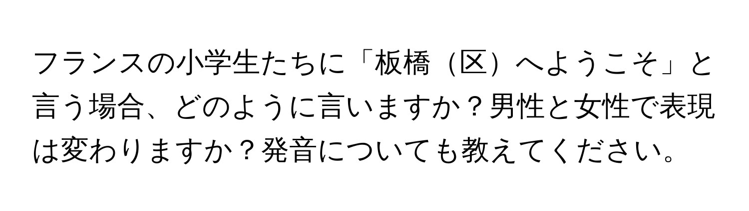 フランスの小学生たちに「板橋区へようこそ」と言う場合、どのように言いますか？男性と女性で表現は変わりますか？発音についても教えてください。